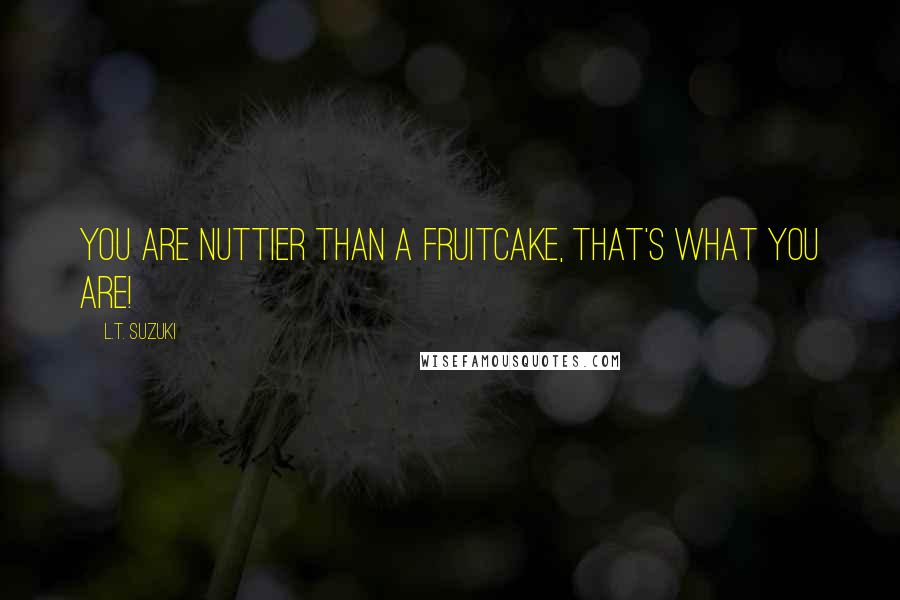 L.T. Suzuki Quotes: You are nuttier than a fruitcake, that's what you are!