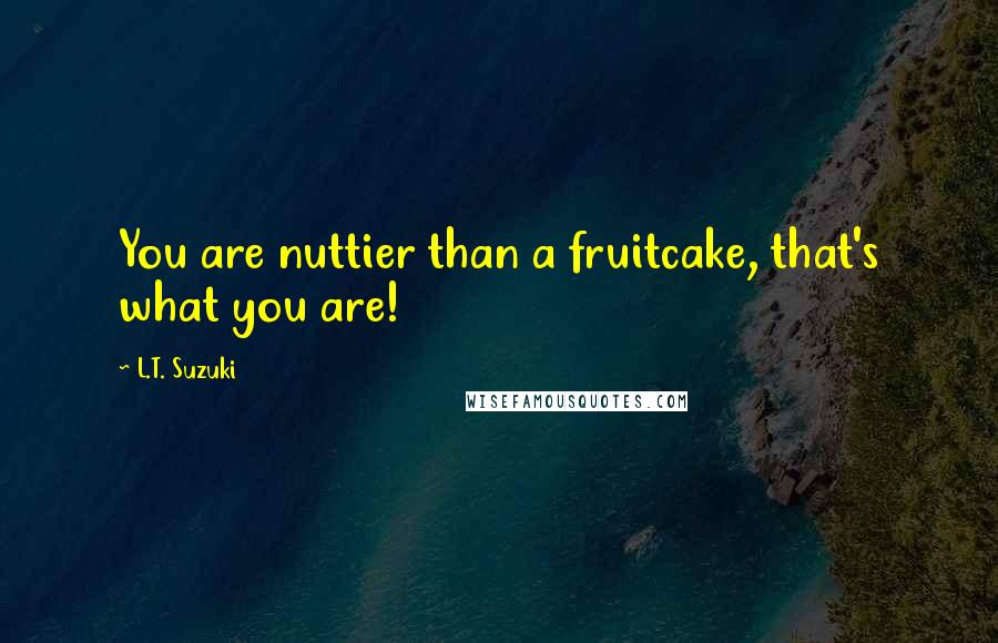 L.T. Suzuki Quotes: You are nuttier than a fruitcake, that's what you are!