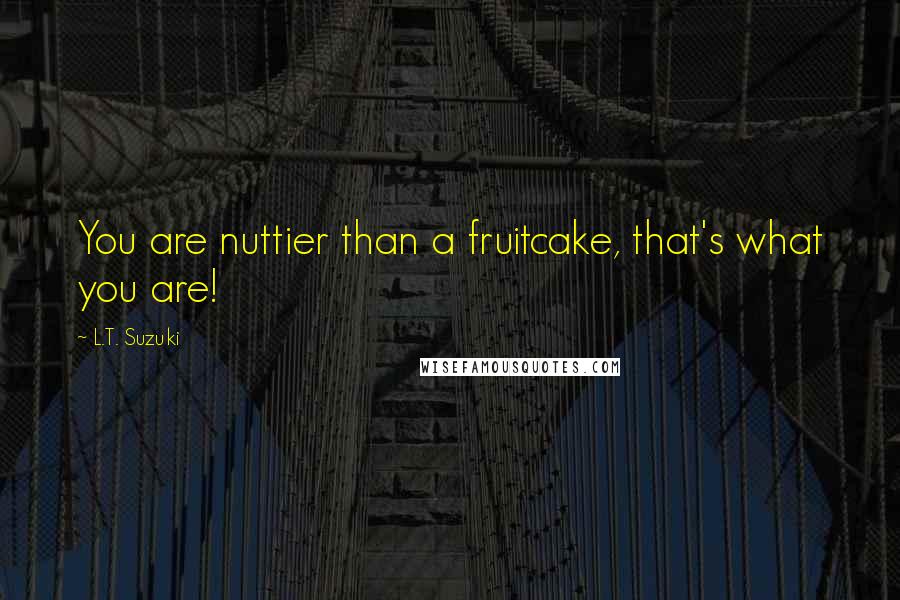 L.T. Suzuki Quotes: You are nuttier than a fruitcake, that's what you are!