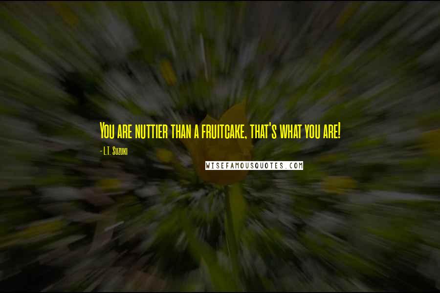 L.T. Suzuki Quotes: You are nuttier than a fruitcake, that's what you are!