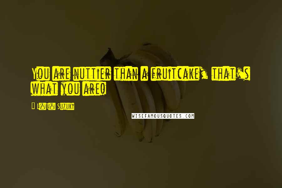 L.T. Suzuki Quotes: You are nuttier than a fruitcake, that's what you are!