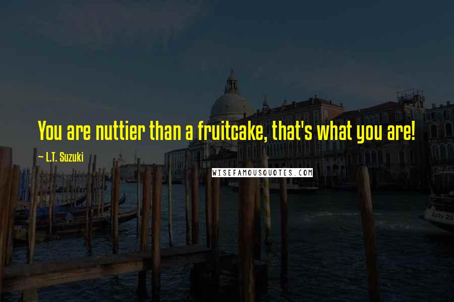 L.T. Suzuki Quotes: You are nuttier than a fruitcake, that's what you are!