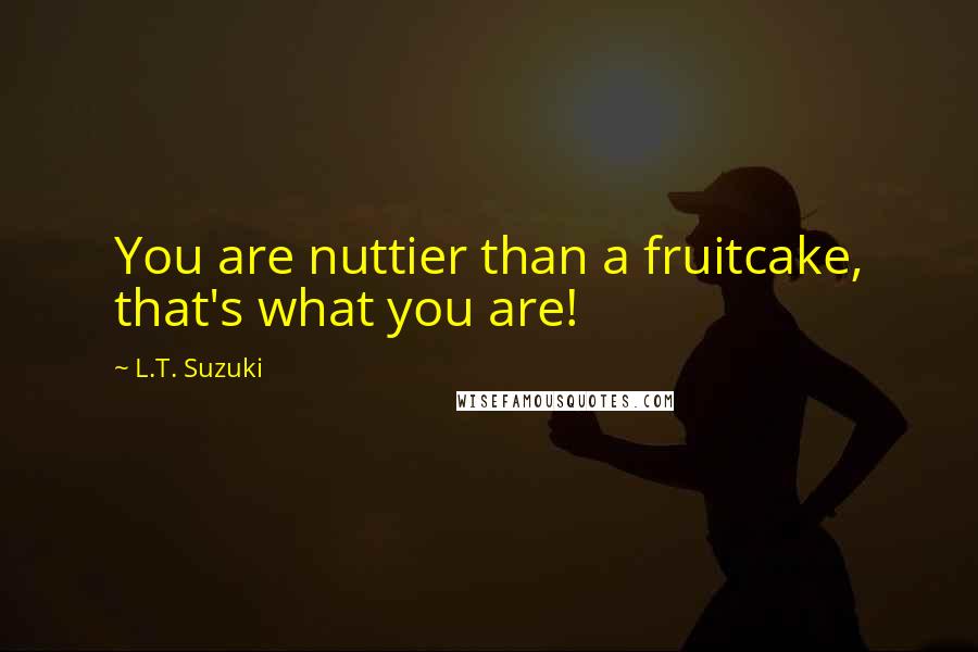 L.T. Suzuki Quotes: You are nuttier than a fruitcake, that's what you are!