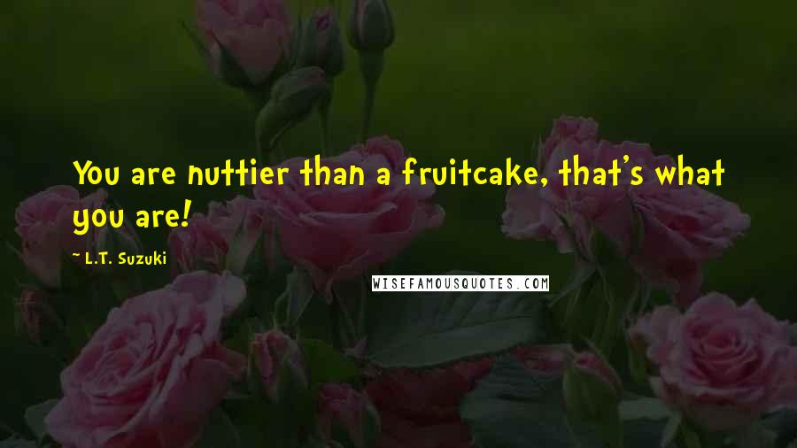 L.T. Suzuki Quotes: You are nuttier than a fruitcake, that's what you are!