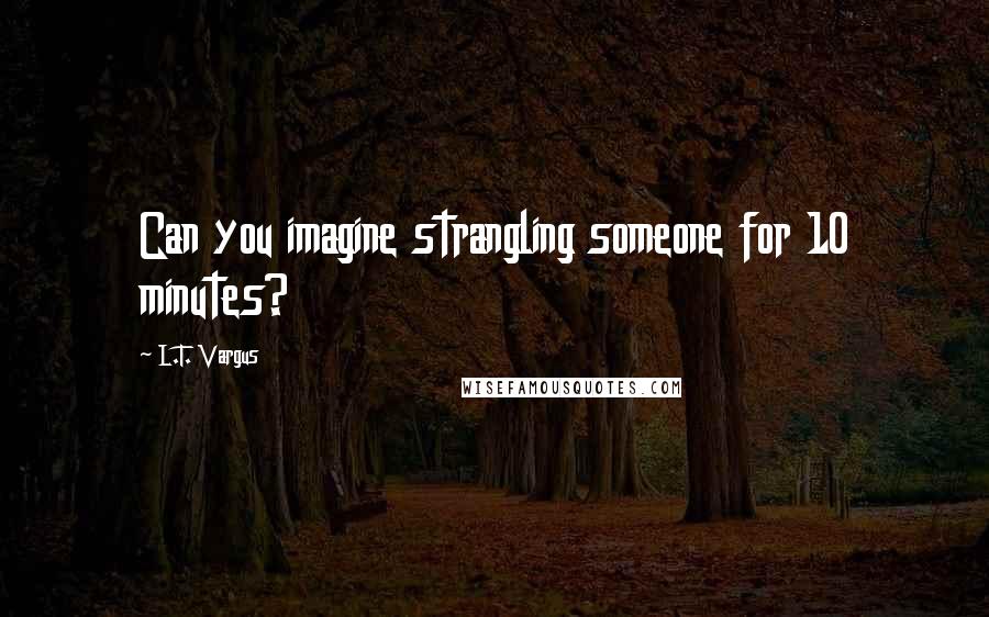 L.T. Vargus Quotes: Can you imagine strangling someone for 10 minutes?