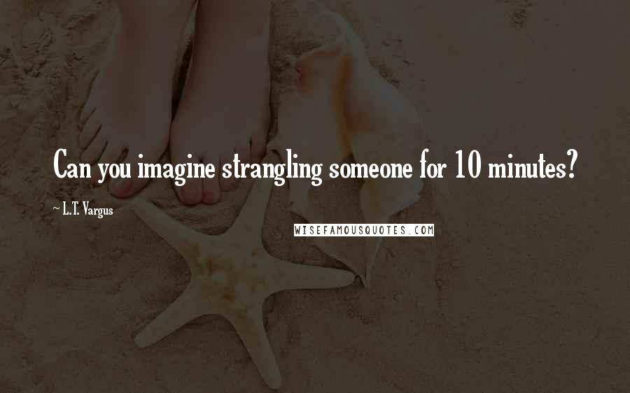 L.T. Vargus Quotes: Can you imagine strangling someone for 10 minutes?