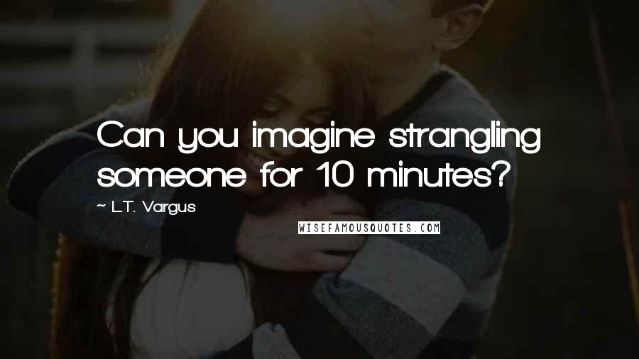 L.T. Vargus Quotes: Can you imagine strangling someone for 10 minutes?