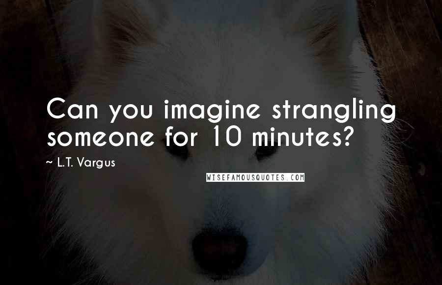 L.T. Vargus Quotes: Can you imagine strangling someone for 10 minutes?