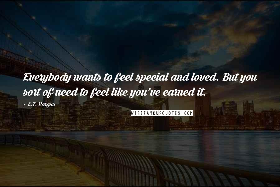 L.T. Vargus Quotes: Everybody wants to feel special and loved. But you sort of need to feel like you've earned it.