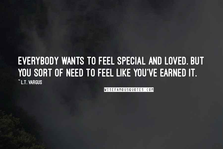 L.T. Vargus Quotes: Everybody wants to feel special and loved. But you sort of need to feel like you've earned it.