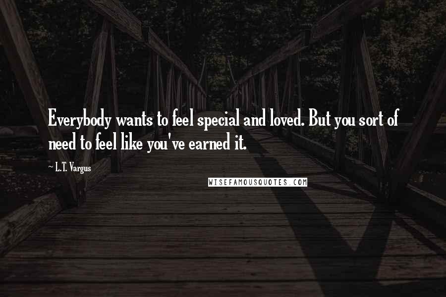 L.T. Vargus Quotes: Everybody wants to feel special and loved. But you sort of need to feel like you've earned it.