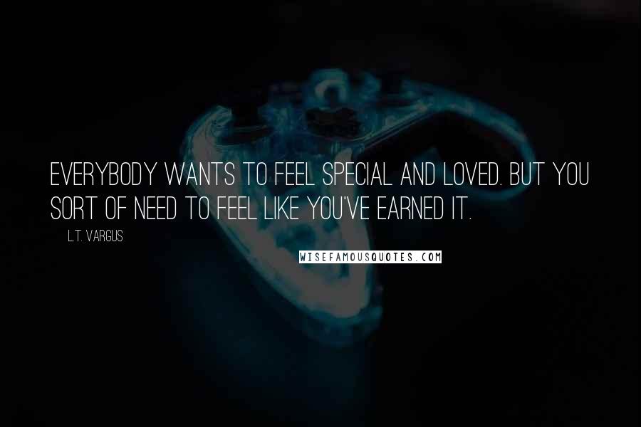 L.T. Vargus Quotes: Everybody wants to feel special and loved. But you sort of need to feel like you've earned it.