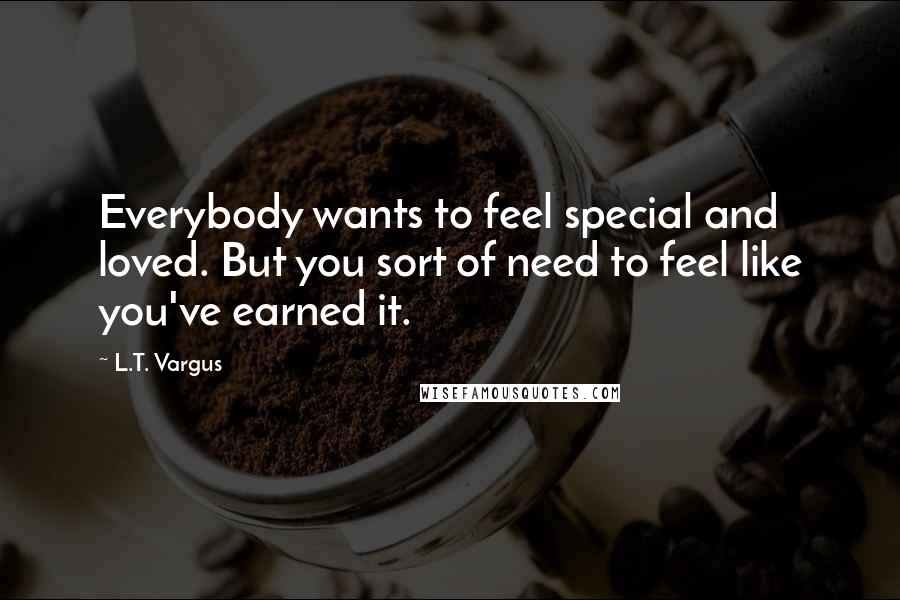 L.T. Vargus Quotes: Everybody wants to feel special and loved. But you sort of need to feel like you've earned it.