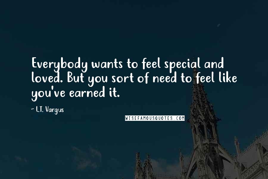 L.T. Vargus Quotes: Everybody wants to feel special and loved. But you sort of need to feel like you've earned it.
