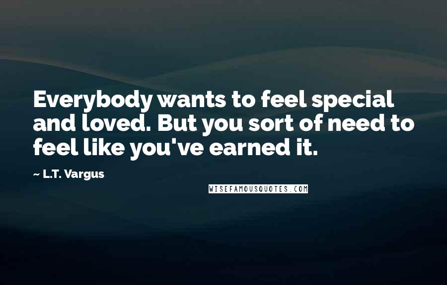 L.T. Vargus Quotes: Everybody wants to feel special and loved. But you sort of need to feel like you've earned it.