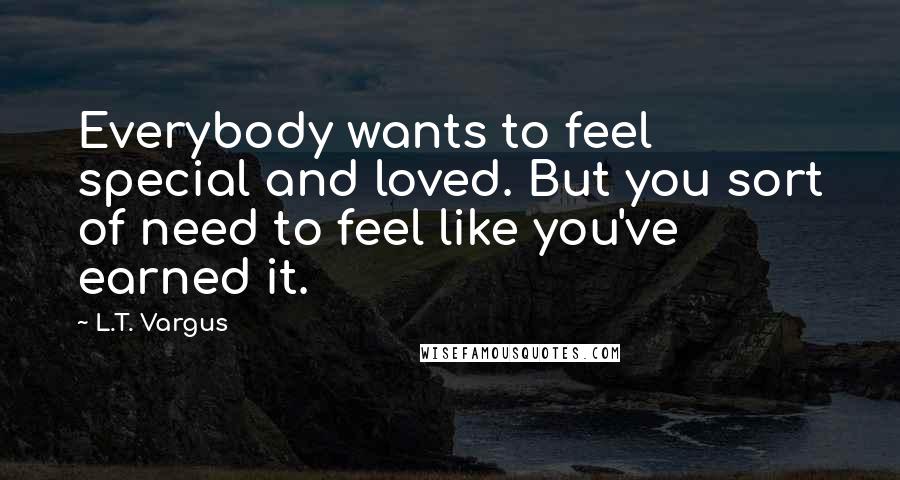 L.T. Vargus Quotes: Everybody wants to feel special and loved. But you sort of need to feel like you've earned it.