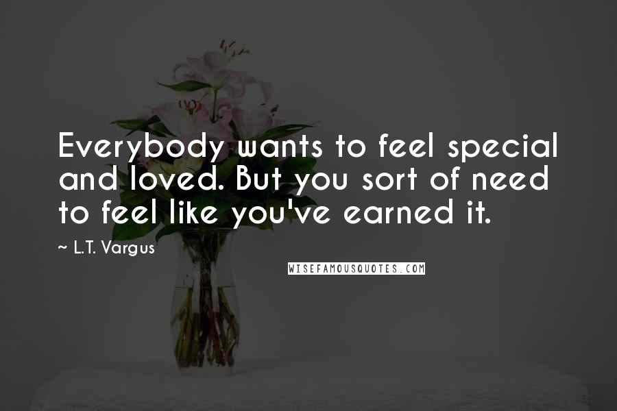 L.T. Vargus Quotes: Everybody wants to feel special and loved. But you sort of need to feel like you've earned it.