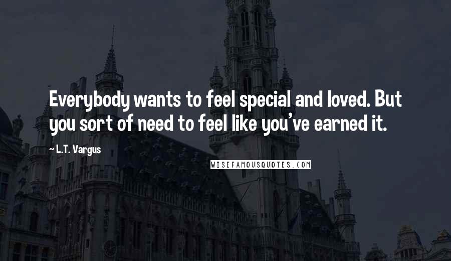 L.T. Vargus Quotes: Everybody wants to feel special and loved. But you sort of need to feel like you've earned it.