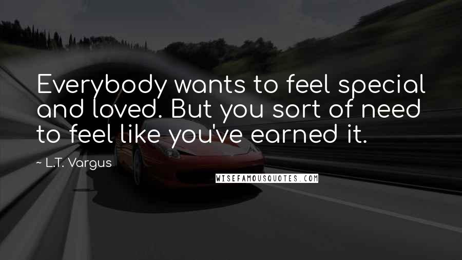 L.T. Vargus Quotes: Everybody wants to feel special and loved. But you sort of need to feel like you've earned it.