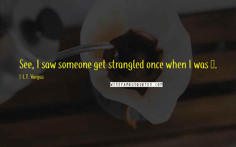 L.T. Vargus Quotes: See, I saw someone get strangled once when I was 9.