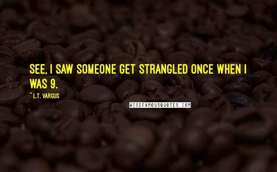 L.T. Vargus Quotes: See, I saw someone get strangled once when I was 9.