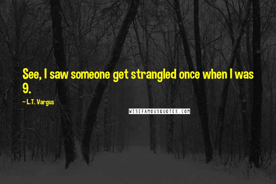 L.T. Vargus Quotes: See, I saw someone get strangled once when I was 9.
