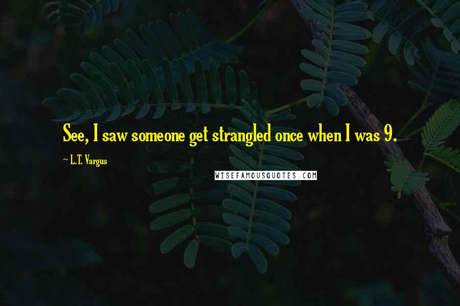 L.T. Vargus Quotes: See, I saw someone get strangled once when I was 9.