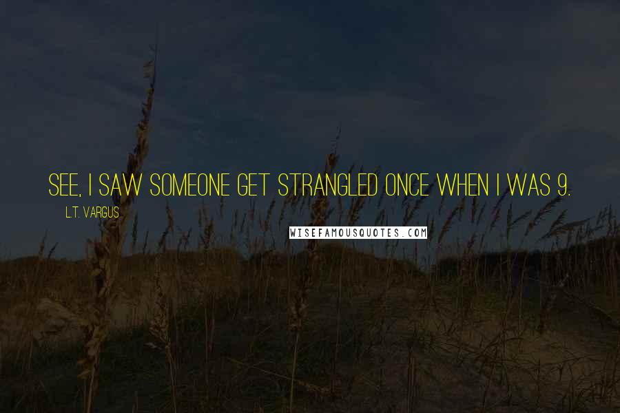 L.T. Vargus Quotes: See, I saw someone get strangled once when I was 9.