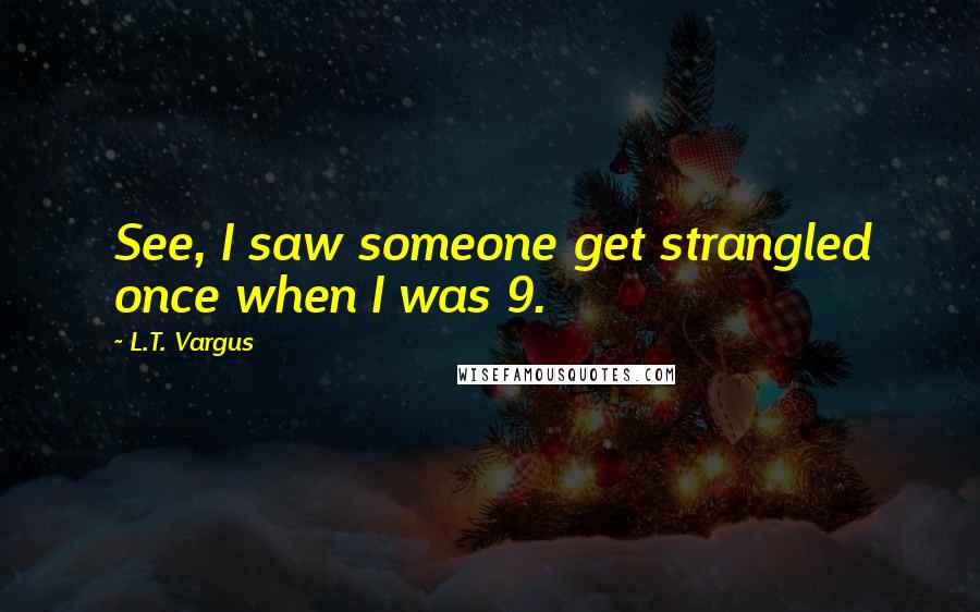 L.T. Vargus Quotes: See, I saw someone get strangled once when I was 9.