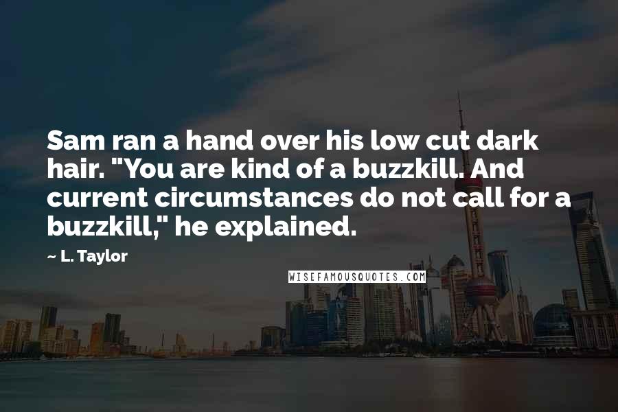 L. Taylor Quotes: Sam ran a hand over his low cut dark hair. "You are kind of a buzzkill. And current circumstances do not call for a buzzkill," he explained.