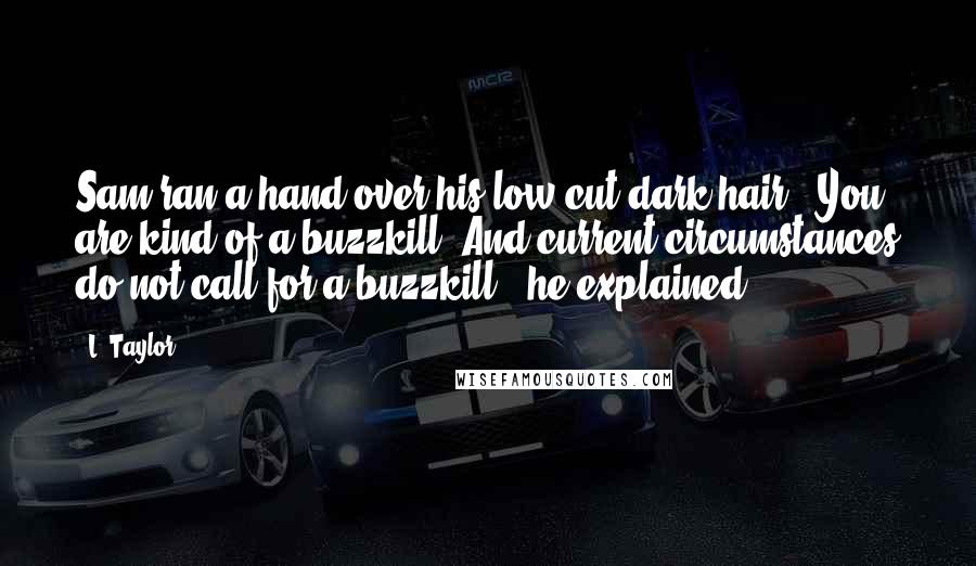 L. Taylor Quotes: Sam ran a hand over his low cut dark hair. "You are kind of a buzzkill. And current circumstances do not call for a buzzkill," he explained.