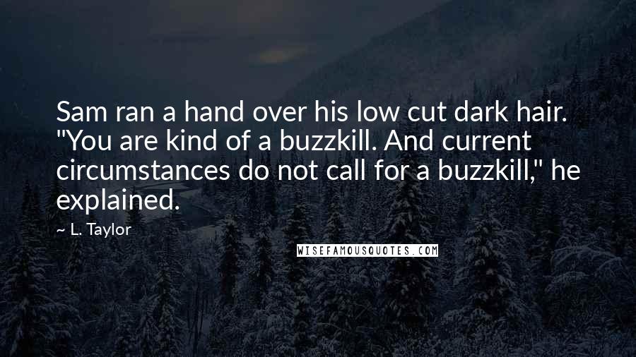 L. Taylor Quotes: Sam ran a hand over his low cut dark hair. "You are kind of a buzzkill. And current circumstances do not call for a buzzkill," he explained.