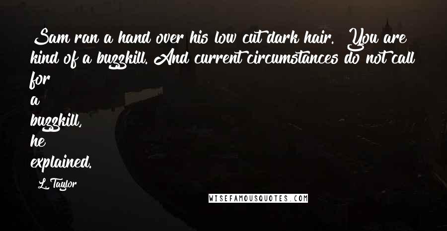 L. Taylor Quotes: Sam ran a hand over his low cut dark hair. "You are kind of a buzzkill. And current circumstances do not call for a buzzkill," he explained.