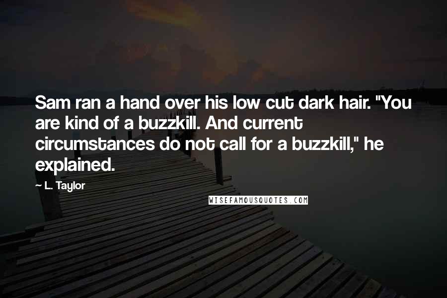 L. Taylor Quotes: Sam ran a hand over his low cut dark hair. "You are kind of a buzzkill. And current circumstances do not call for a buzzkill," he explained.