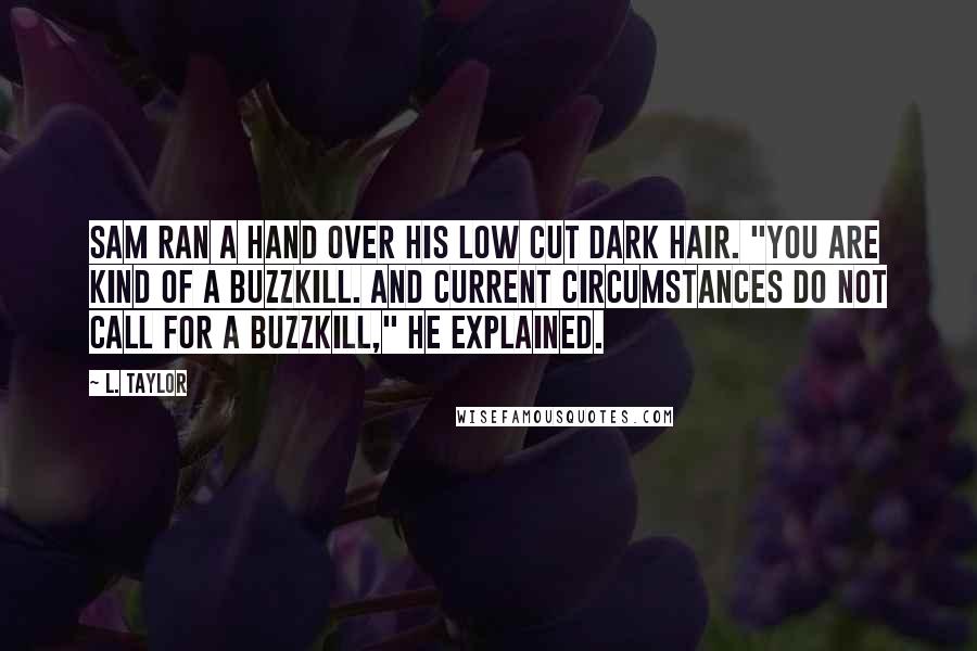 L. Taylor Quotes: Sam ran a hand over his low cut dark hair. "You are kind of a buzzkill. And current circumstances do not call for a buzzkill," he explained.