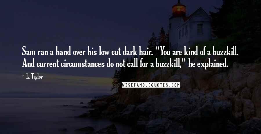 L. Taylor Quotes: Sam ran a hand over his low cut dark hair. "You are kind of a buzzkill. And current circumstances do not call for a buzzkill," he explained.