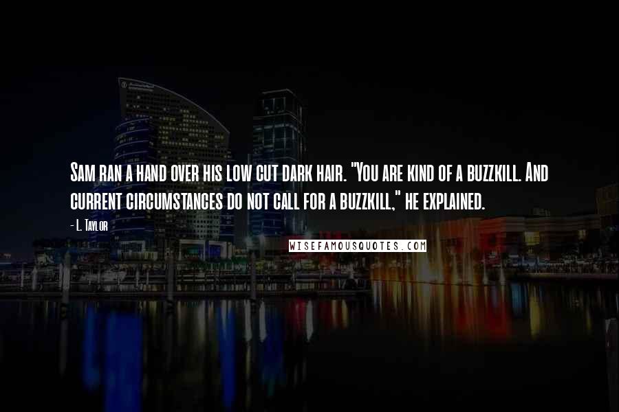 L. Taylor Quotes: Sam ran a hand over his low cut dark hair. "You are kind of a buzzkill. And current circumstances do not call for a buzzkill," he explained.