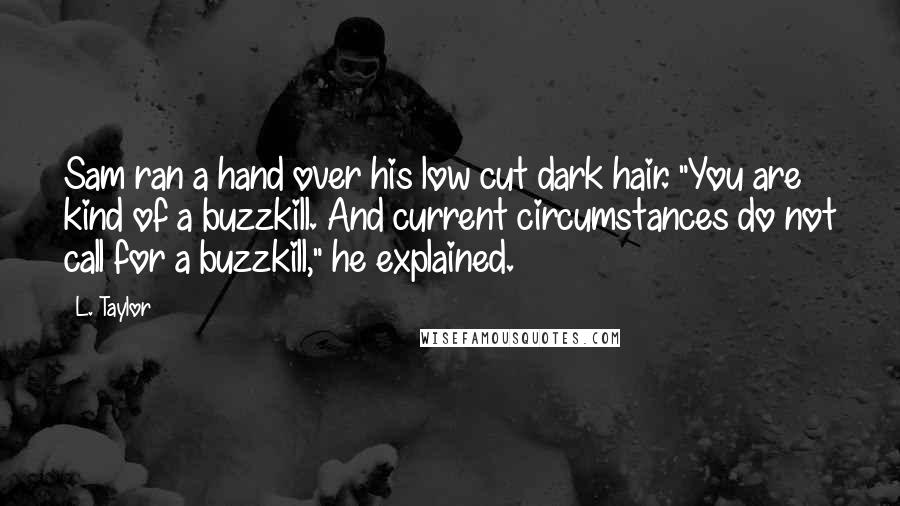 L. Taylor Quotes: Sam ran a hand over his low cut dark hair. "You are kind of a buzzkill. And current circumstances do not call for a buzzkill," he explained.