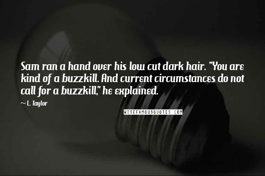 L. Taylor Quotes: Sam ran a hand over his low cut dark hair. "You are kind of a buzzkill. And current circumstances do not call for a buzzkill," he explained.