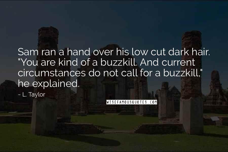 L. Taylor Quotes: Sam ran a hand over his low cut dark hair. "You are kind of a buzzkill. And current circumstances do not call for a buzzkill," he explained.