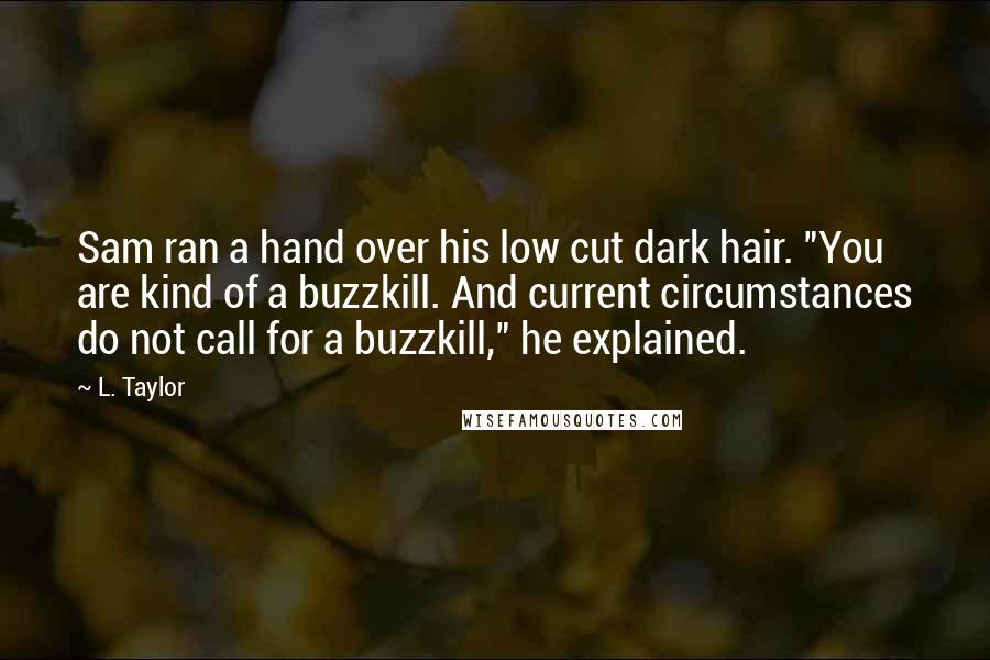 L. Taylor Quotes: Sam ran a hand over his low cut dark hair. "You are kind of a buzzkill. And current circumstances do not call for a buzzkill," he explained.