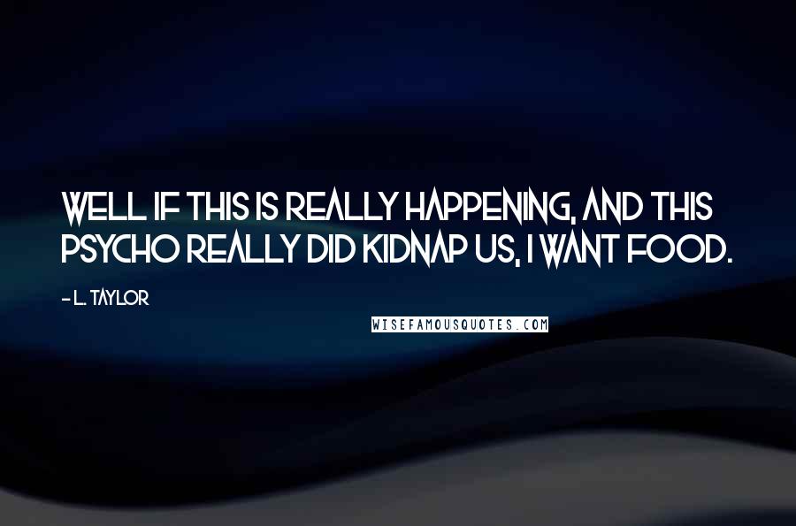 L. Taylor Quotes: Well if this is really happening, and this psycho really did kidnap us, I want food.