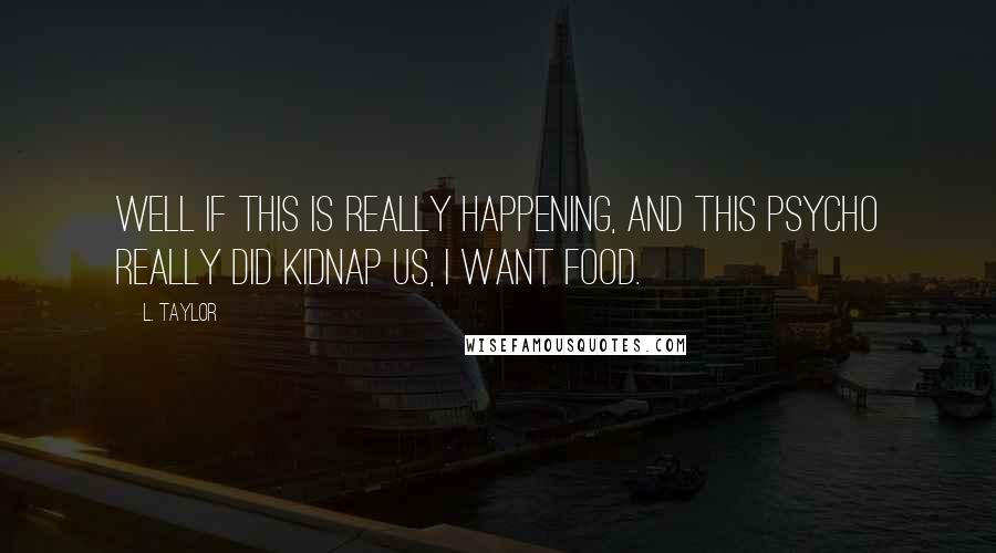 L. Taylor Quotes: Well if this is really happening, and this psycho really did kidnap us, I want food.