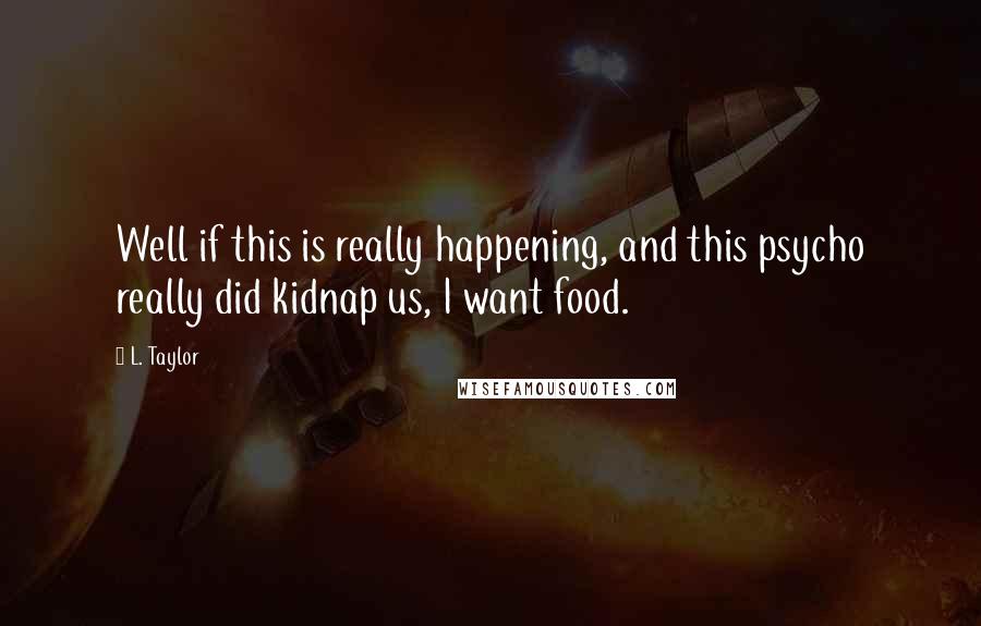 L. Taylor Quotes: Well if this is really happening, and this psycho really did kidnap us, I want food.