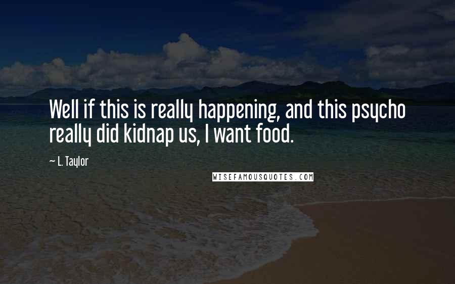 L. Taylor Quotes: Well if this is really happening, and this psycho really did kidnap us, I want food.