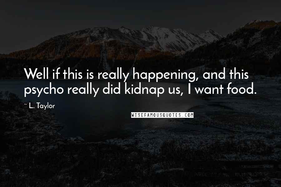 L. Taylor Quotes: Well if this is really happening, and this psycho really did kidnap us, I want food.