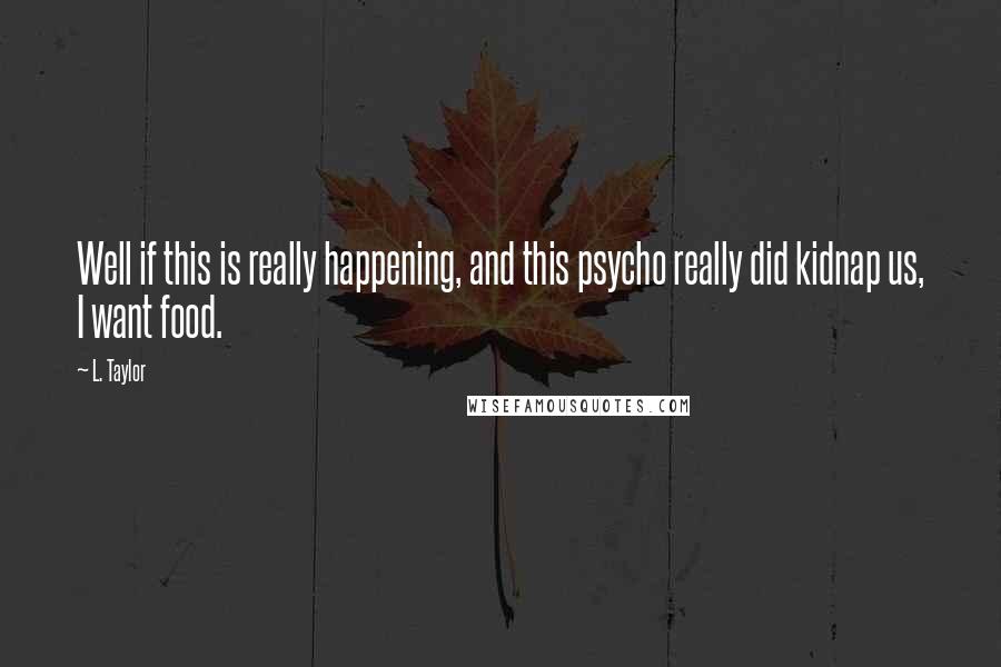 L. Taylor Quotes: Well if this is really happening, and this psycho really did kidnap us, I want food.