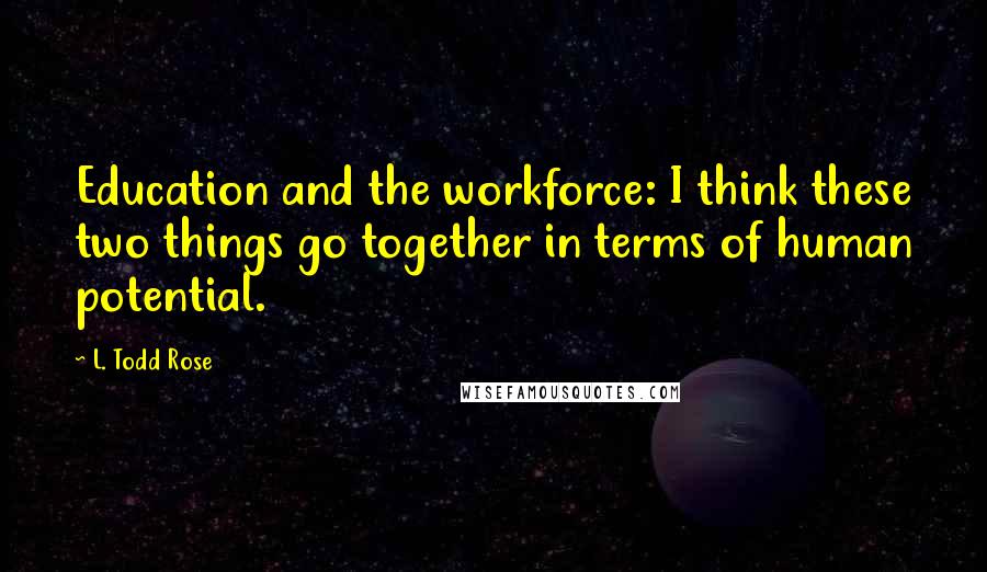 L. Todd Rose Quotes: Education and the workforce: I think these two things go together in terms of human potential.