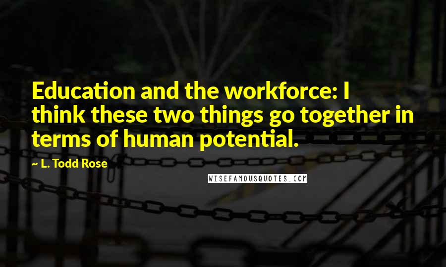 L. Todd Rose Quotes: Education and the workforce: I think these two things go together in terms of human potential.