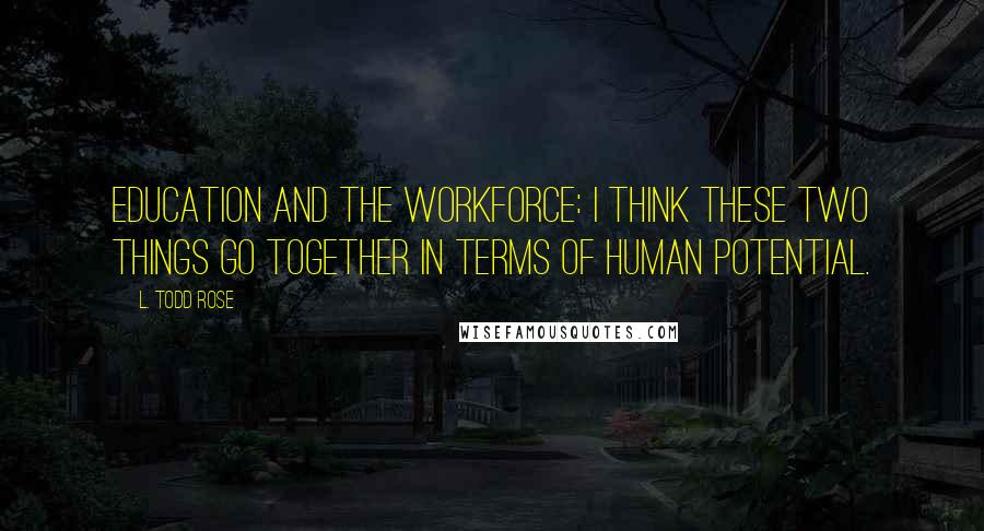 L. Todd Rose Quotes: Education and the workforce: I think these two things go together in terms of human potential.